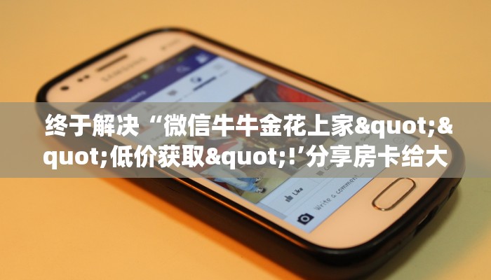  终于解决“微信牛牛金花上家""低价获取"!’分享房卡给大家