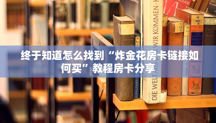  终于知道怎么找到“炸金花房卡链接如何买”教程房卡分享