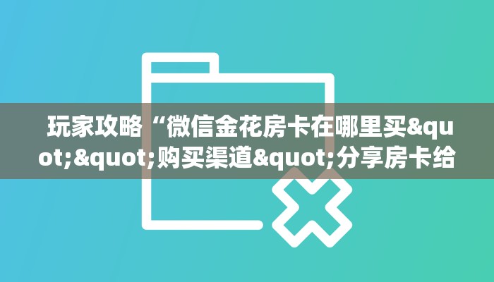 玩家攻略“微信金花房卡在哪里买""购买渠道"分享房卡给大家 玩家攻略“微信金花房卡在哪里买""购买渠道"分享房卡给大家