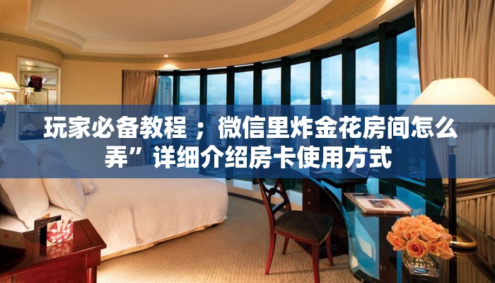  玩家必备教程 ；微信里炸金花房间怎么弄”详细介绍房卡使用方式