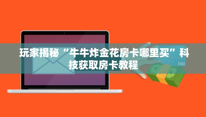  玩家揭秘“牛牛炸金花房卡哪里买”科技获取房卡教程