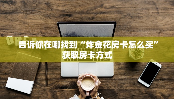 告诉你在哪找到“炸金花房卡怎么买”获取房卡方式 告诉你在哪找到“炸金花房卡怎么买”获取房卡方式