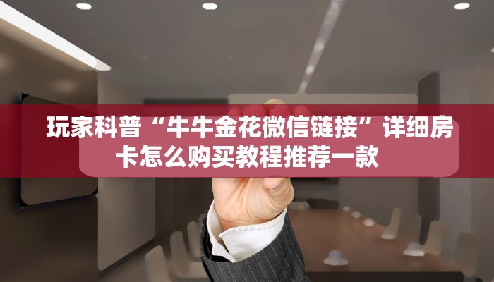  玩家科普“牛牛金花微信链接”详细房卡怎么购买教程推荐一款