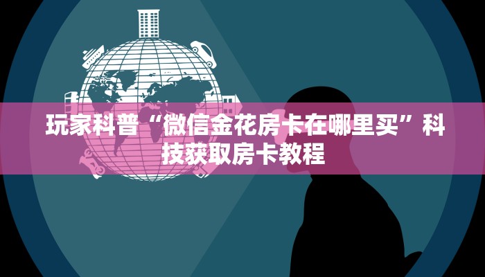  玩家科普“微信金花房卡在哪里买”科技获取房卡教程