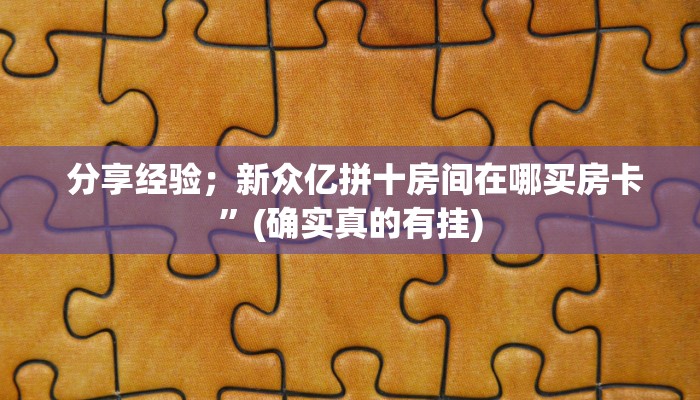  分享经验；新众亿拼十房间在哪买房卡”(确实真的有挂)