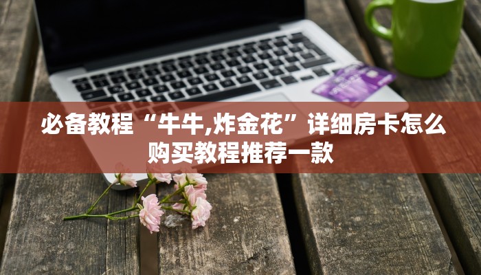  必备教程“牛牛,炸金花”详细房卡怎么购买教程推荐一款