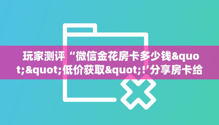  玩家测评“微信金花房卡多少钱""低价获取"!’分享房卡给大家