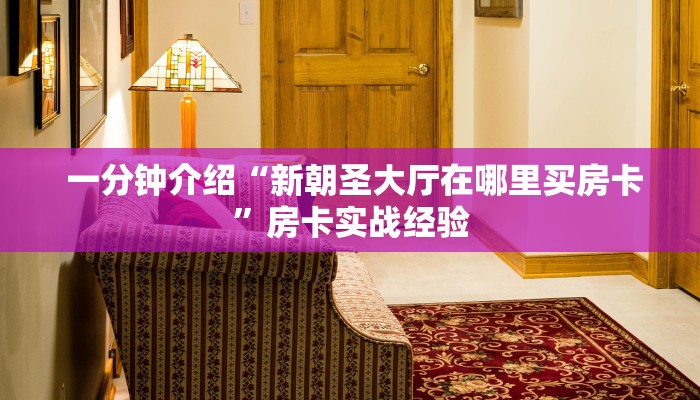  一分钟介绍“新朝圣大厅在哪里买房卡”房卡实战经验