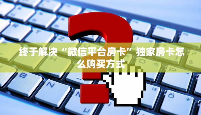  终于解决“微信平台房卡”独家房卡怎么购买方式
