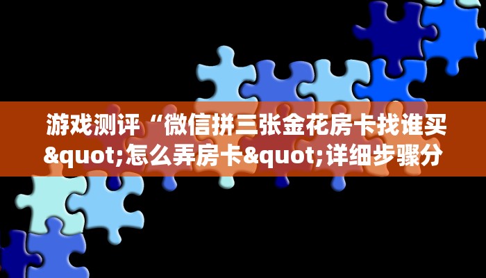  游戏测评“微信拼三张金花房卡找谁买"怎么弄房卡"详细步骤分享！！！