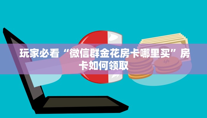  玩家必看“微信群金花房卡哪里买”房卡如何领取