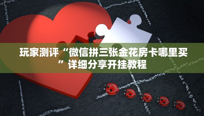  玩家测评“微信拼三张金花房卡哪里买”详细分享开挂教程