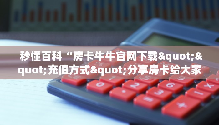  秒懂百科“房卡牛牛官网下载""充值方式"分享房卡给大家
