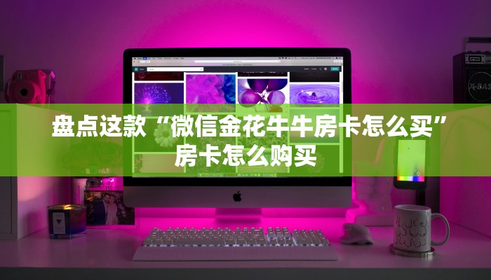  盘点这款“微信金花牛牛房卡怎么买”房卡怎么购买