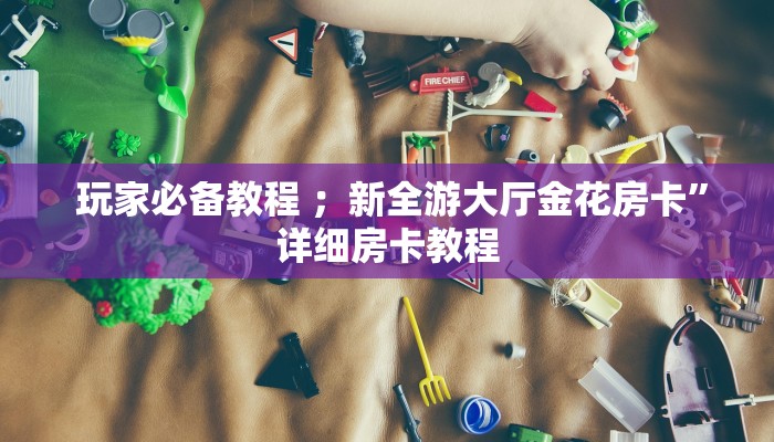  玩家必备教程 ；新全游大厅金花房卡”详细房卡教程