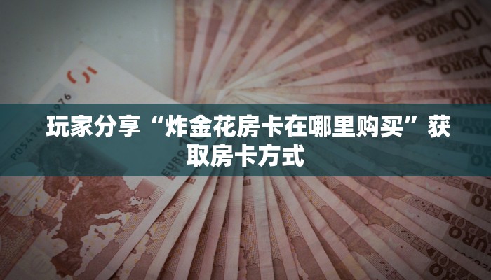  玩家分享“炸金花房卡在哪里购买”获取房卡方式