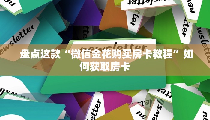  盘点这款“微信金花购买房卡教程”如何获取房卡